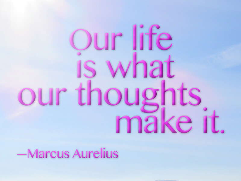 Our life is what our thoughts make it. --Marcus Aurelius